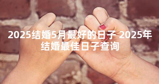 2025结婚5月最好的日子 2025年结婚最佳日子查询